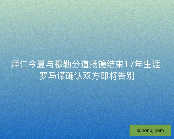 拜仁今夏与穆勒分道扬镳结束17年生涯 罗马诺确认双方即将告别 拜仁今夏与穆勒分道扬镳结束17年生涯 罗马诺确认双方即将告别