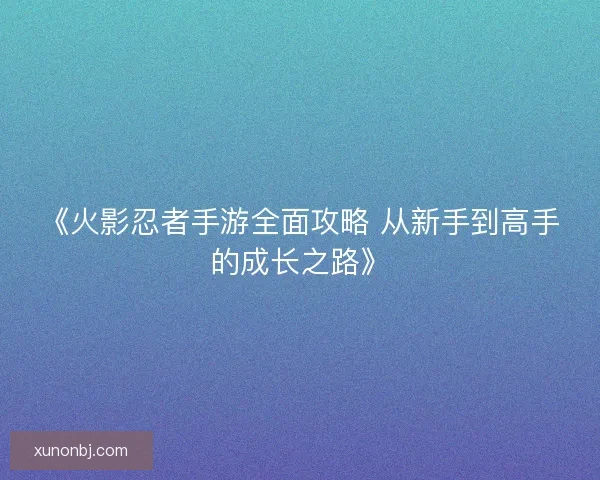《火影忍者手游全面攻略 从新手到高手的成长之路》 《火影忍者手游全面攻略 从新手到高手的成长之路》