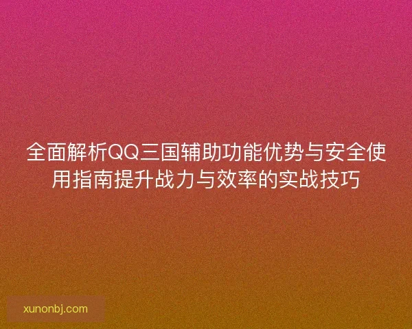 全面解析QQ三国辅助功能优势与安全使用指南提升战力与效率的实战技巧 全面解析QQ三国辅助功能优势与安全使用指南提升战力与效率的实战技巧