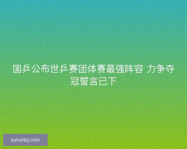 国乒公布世乒赛团体赛最强阵容 力争夺冠誓言已下