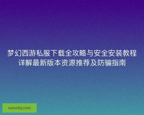 梦幻西游私服下载全攻略与安全安装教程详解最新版本资源推荐及防骗指南