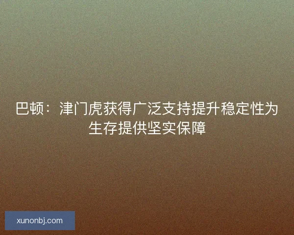 巴顿:津门虎获得广泛支持提升稳定性为生存提供坚实保障 巴顿:津门虎获得广泛支持提升稳定性为生存提供坚实保障