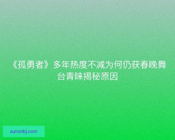 《孤勇者》多年热度不减为何仍获春晚舞台青睐揭秘原因 《孤勇者》多年热度不减为何仍获春晚舞台青睐揭秘原因