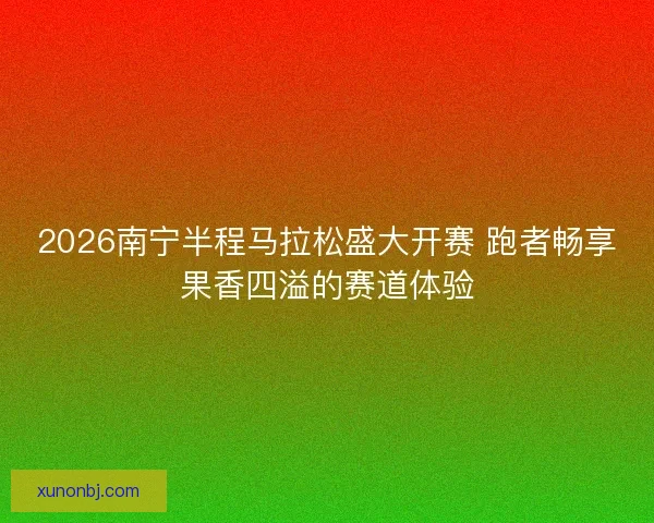 2026南宁半程马拉松盛大开赛 跑者畅享果香四溢的赛道体验 2026南宁半程马拉松盛大开赛 跑者畅享果香四溢的赛道体验