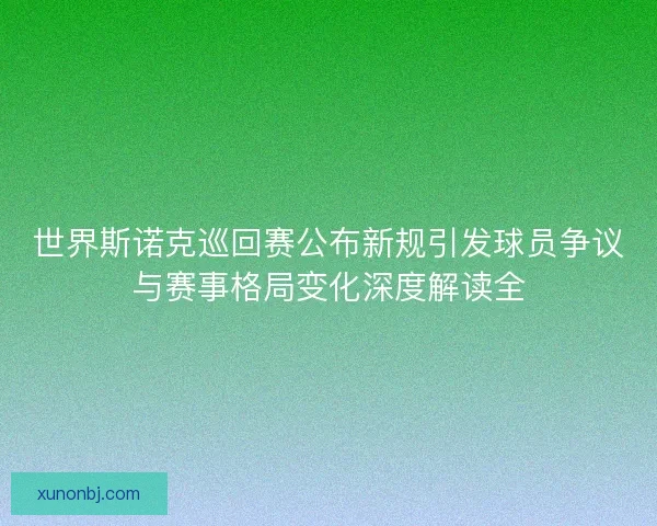 世界斯诺克巡回赛公布新规引发球员争议与赛事格局变化深度解读全 世界斯诺克巡回赛公布新规引发球员争议与赛事格局变化深度解读全