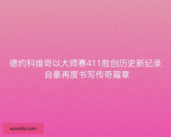 德约科维奇以大师赛411胜创历史新纪录 自豪再度书写传奇篇章 德约科维奇以大师赛411胜创历史新纪录 自豪再度书写传奇篇章