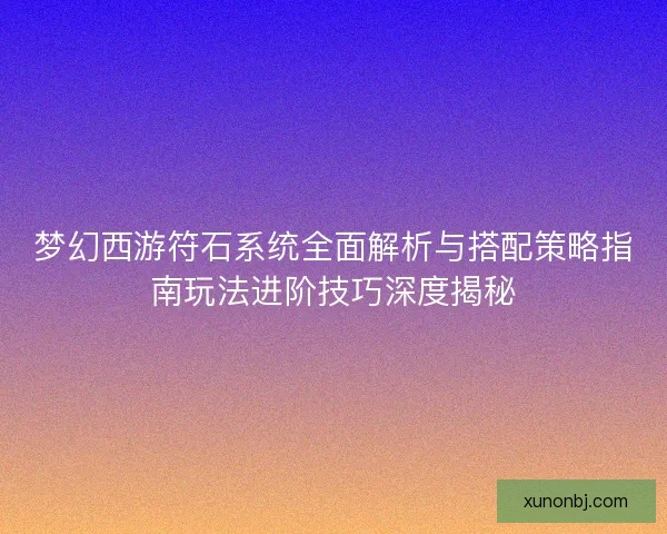 梦幻西游符石系统全面解析与搭配策略指南玩法进阶技巧深度揭秘 梦幻西游符石系统全面解析与搭配策略指南玩法进阶技巧深度揭秘