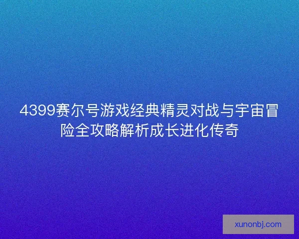 4399赛尔号游戏经典精灵对战与宇宙冒险全攻略解析成长进化传奇 4399赛尔号游戏经典精灵对战与宇宙冒险全攻略解析成长进化传奇
