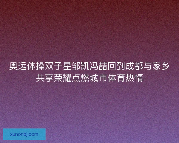 奥运体操双子星邹凯冯喆回到成都与家乡共享荣耀点燃城市体育热情 奥运体操双子星邹凯冯喆回到成都与家乡共享荣耀点燃城市体育热情