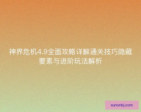 神界危机4.9全面攻略详解通关技巧隐藏要素与进阶玩法解析 神界危机4.9全面攻略详解通关技巧隐藏要素与进阶玩法解析