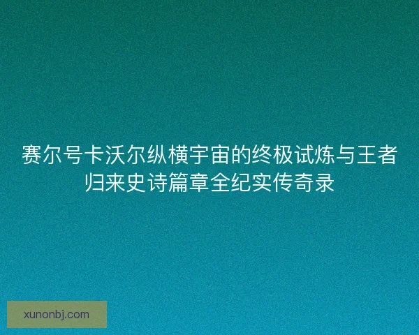 赛尔号卡沃尔纵横宇宙的终极试炼与王者归来史诗篇章全纪实传奇录 赛尔号卡沃尔纵横宇宙的终极试炼与王者归来史诗篇章全纪实传奇录