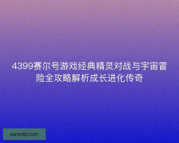 4399赛尔号游戏经典精灵对战与宇宙冒险全攻略解析成长进化传奇