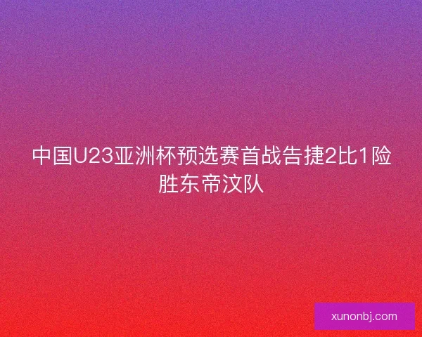 中国U23亚洲杯预选赛首战告捷2比1险胜东帝汶队
