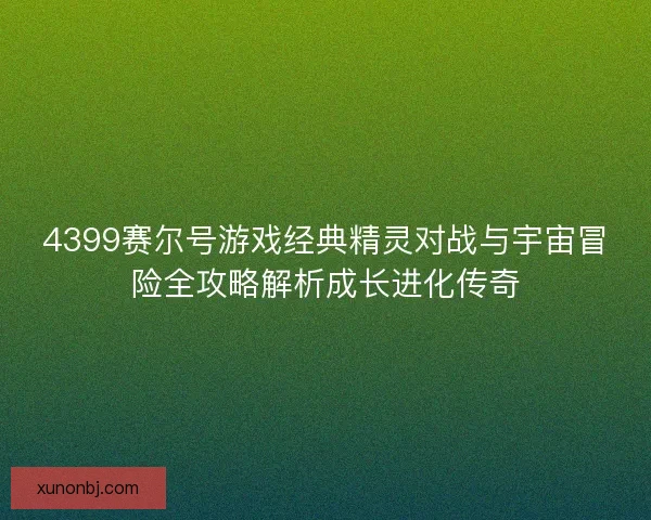 4399赛尔号游戏经典精灵对战与宇宙冒险全攻略解析成长进化传奇 4399赛尔号游戏经典精灵对战与宇宙冒险全攻略解析成长进化传奇