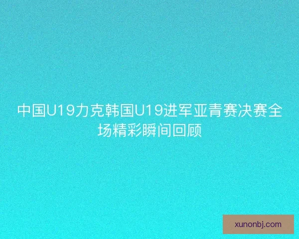 中国U19力克韩国U19进军亚青赛决赛全场精彩瞬间回顾