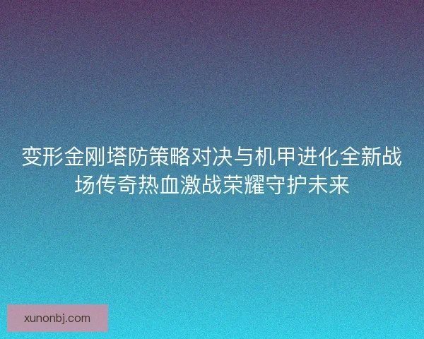 变形金刚塔防策略对决与机甲进化全新战场传奇热血激战荣耀守护未来