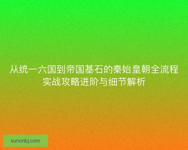 从统一六国到帝国基石的秦始皇朝全流程实战攻略进阶与细节解析 从统一六国到帝国基石的秦始皇朝全流程实战攻略进阶与细节解析