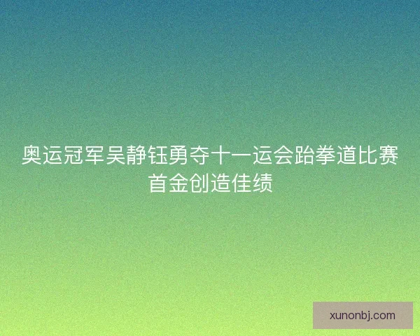 奥运冠军吴静钰勇夺十一运会跆拳道比赛首金创造佳绩 奥运冠军吴静钰勇夺十一运会跆拳道比赛首金创造佳绩