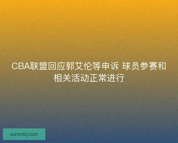 CBA联盟回应郭艾伦等申诉 球员参赛和相关活动正常进行 CBA联盟回应郭艾伦等申诉 球员参赛和相关活动正常进行