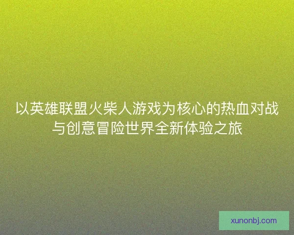 以英雄联盟火柴人游戏为核心的热血对战与创意冒险世界全新体验之旅 以英雄联盟火柴人游戏为核心的热血对战与创意冒险世界全新体验之旅