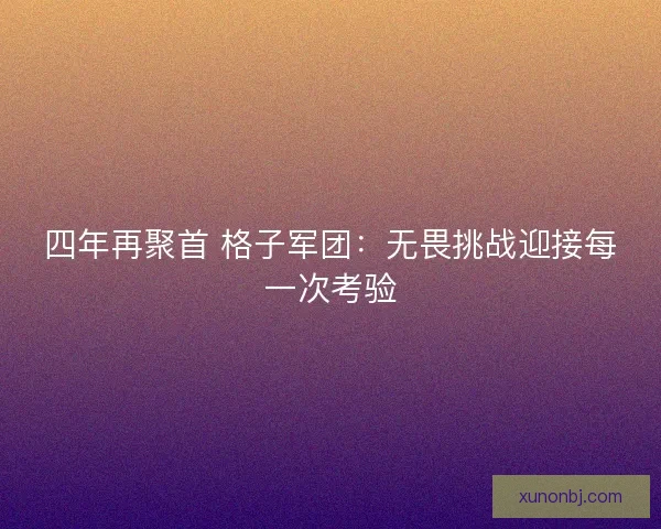 四年再聚首 格子军团:无畏挑战迎接每一次考验 四年再聚首 格子军团:无畏挑战迎接每一次考验