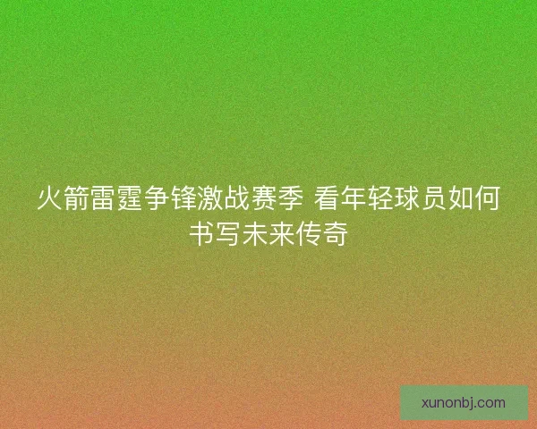 火箭雷霆争锋激战赛季 看年轻球员如何书写未来传奇 火箭雷霆争锋激战赛季 看年轻球员如何书写未来传奇