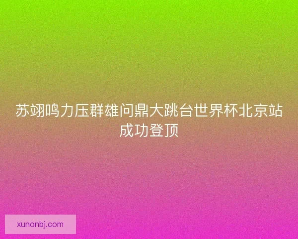 苏翊鸣力压群雄问鼎大跳台世界杯北京站成功登顶 苏翊鸣力压群雄问鼎大跳台世界杯北京站成功登顶