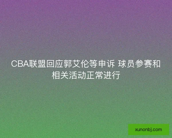 CBA联盟回应郭艾伦等申诉 球员参赛和相关活动正常进行 CBA联盟回应郭艾伦等申诉 球员参赛和相关活动正常进行
