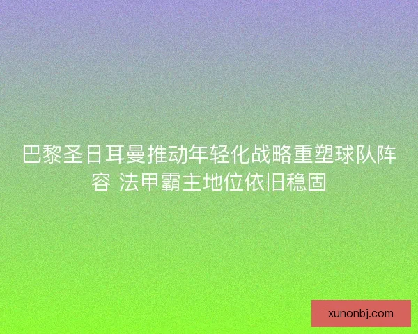 巴黎圣日耳曼推动年轻化战略重塑球队阵容 法甲霸主地位依旧稳固 巴黎圣日耳曼推动年轻化战略重塑球队阵容 法甲霸主地位依旧稳固