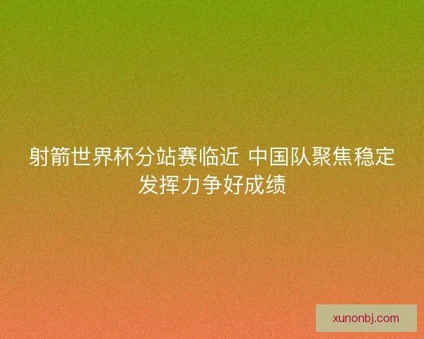 射箭世界杯分站赛临近 中国队聚焦稳定发挥力争好成绩 射箭世界杯分站赛临近 中国队聚焦稳定发挥力争好成绩