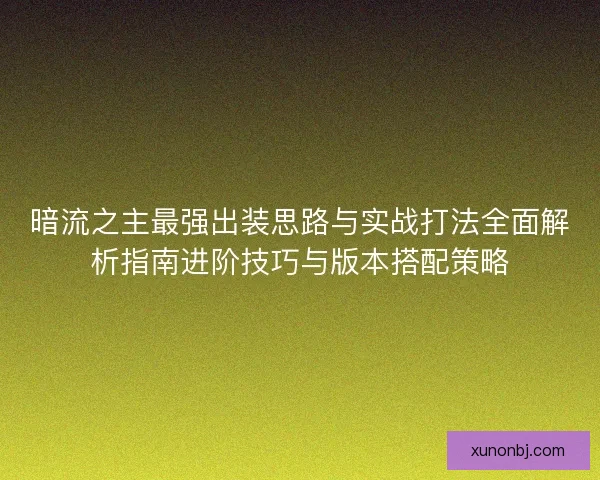 暗流之主最强出装思路与实战打法全面解析指南进阶技巧与版本搭配策略 暗流之主最强出装思路与实战打法全面解析指南进阶技巧与版本搭配策略